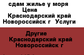 сдам жилье у моря › Цена ­ 1 200 - Краснодарский край, Новороссийск г. Услуги » Другие   . Краснодарский край,Новороссийск г.